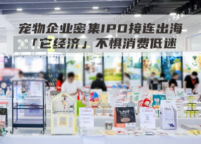 宠物企业密集IPO 接连出海「它经济」不惧消费低迷
