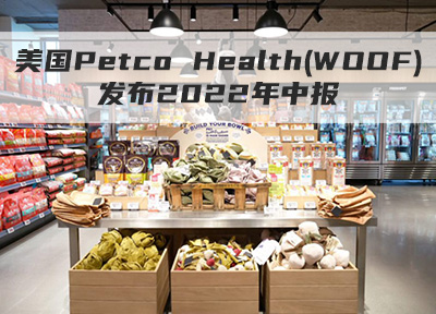 美国Petco Health(WOOF)发布2022年中报，营业收入29.57亿美元