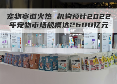 宠物赛道火热,机构预计2022年宠物市场规模达2600亿元