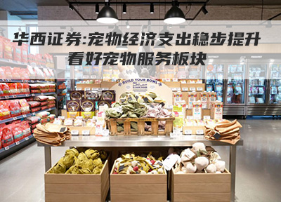 华西证券：预计2030年我国宠物行业规模有望达到4787亿元